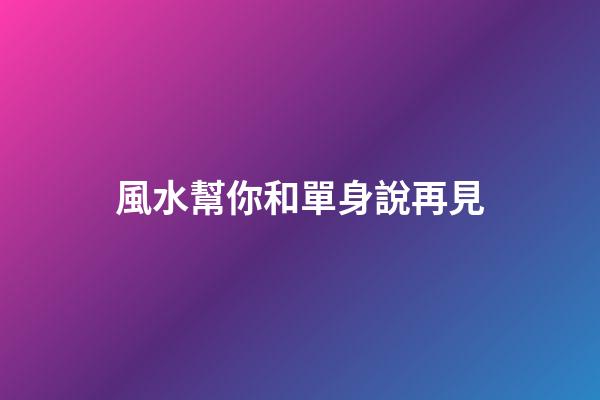 風水幫你和單身說再見