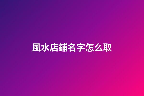 風水店鋪名字怎么取