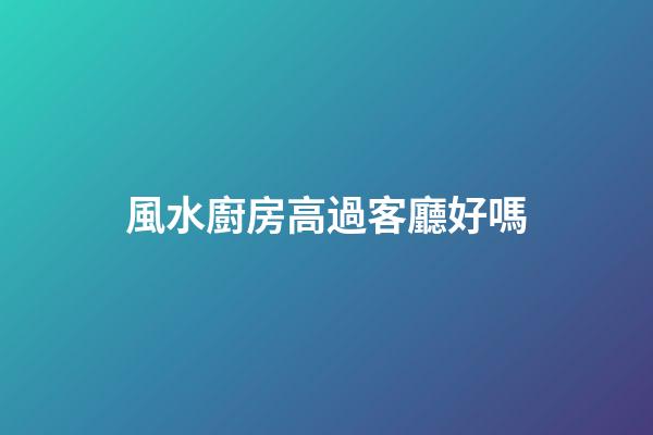 風水廚房高過客廳好嗎