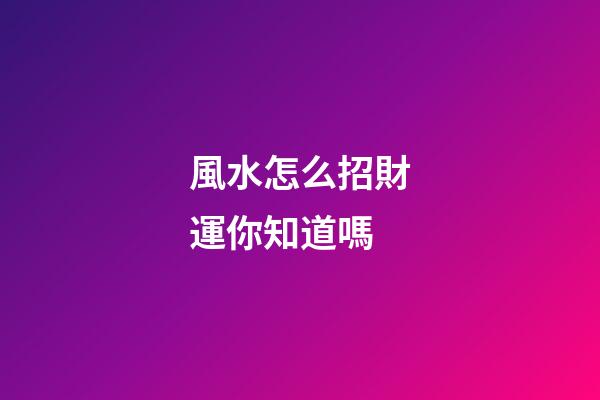 風水怎么招財運你知道嗎?