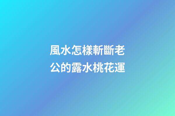 風水怎樣斬斷老公的露水桃花運