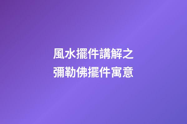 風水擺件講解之彌勒佛擺件寓意