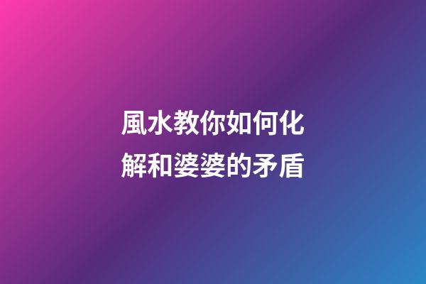 風水教你如何化解和婆婆的矛盾
