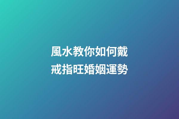 風水教你如何戴戒指旺婚姻運勢