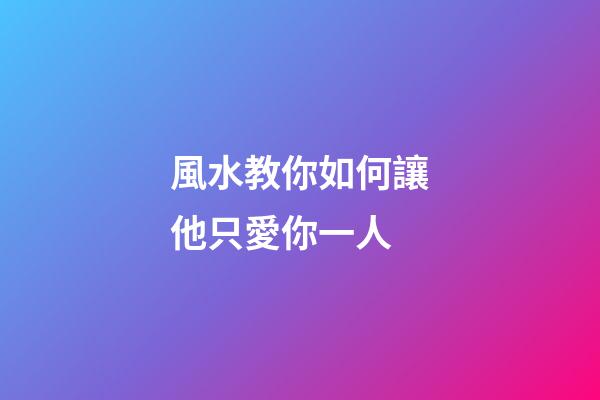 風水教你如何讓他只愛你一人