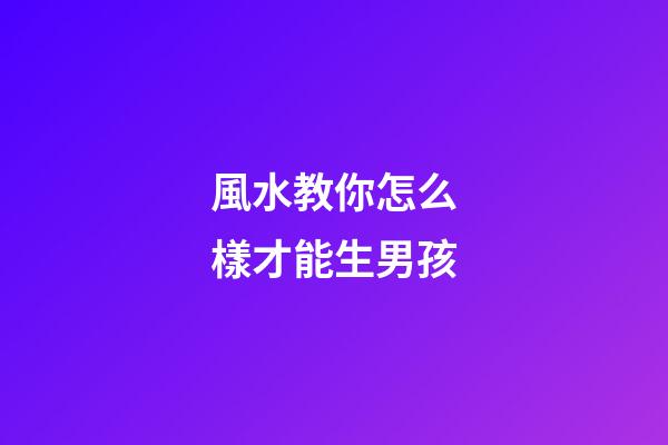 風水教你怎么樣才能生男孩