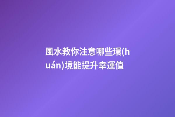風水教你注意哪些環(huán)境能提升幸運值