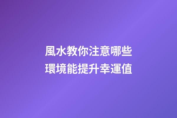 風水教你注意哪些環境能提升幸運值