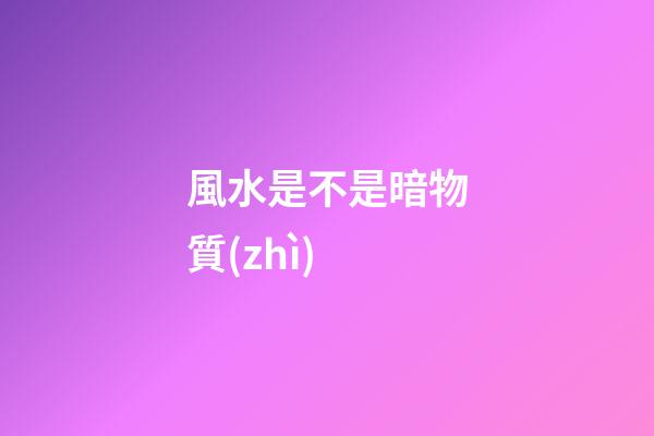 風水是不是暗物質(zhì)