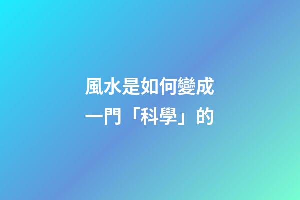 風水是如何變成一門「科學」的
