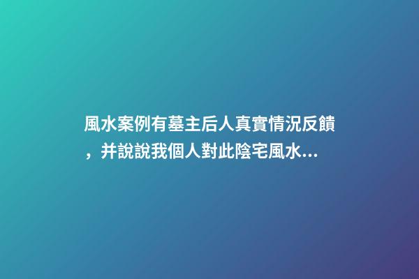 風水案例有墓主后人真實情況反饋，并說說我個人對此陰宅風水的看