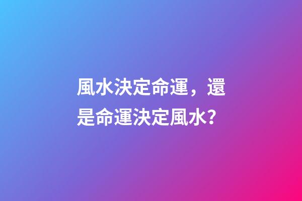 風水決定命運，還是命運決定風水？