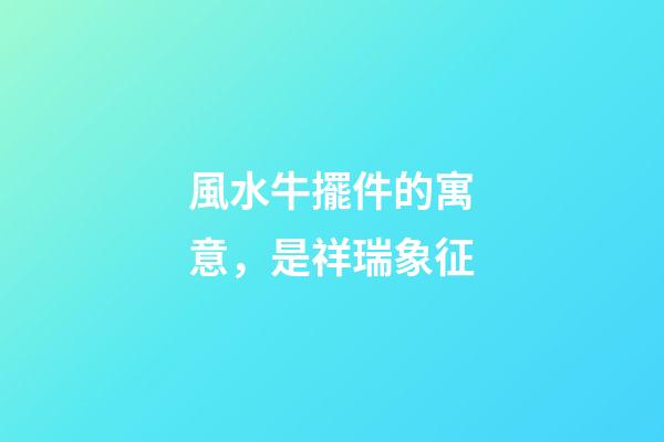 風水牛擺件的寓意，是祥瑞象征