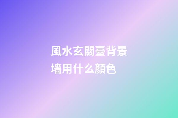 風水玄關臺背景墻用什么顏色