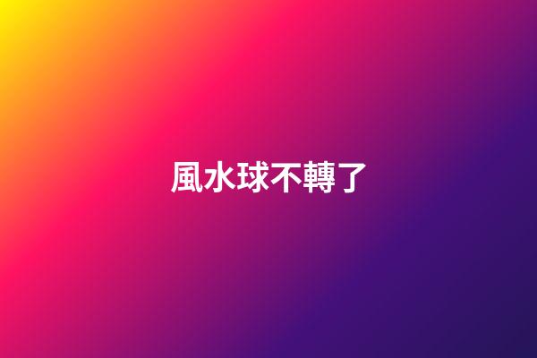 風水球不轉了