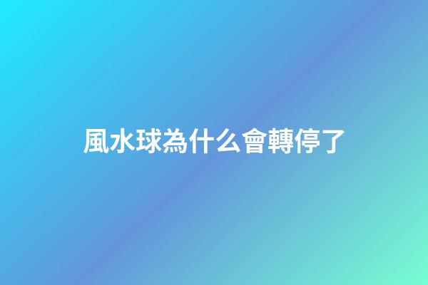 風水球為什么會轉停了