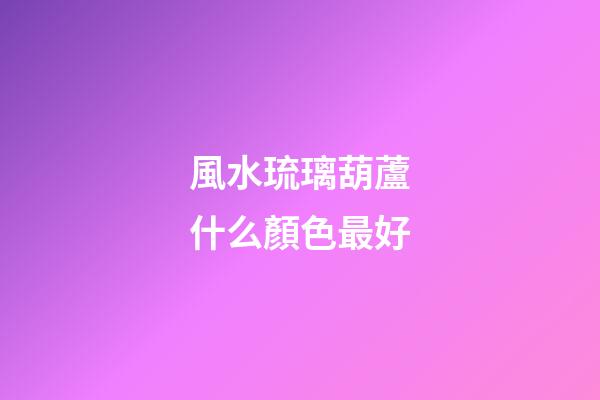 風水琉璃葫蘆什么顏色最好