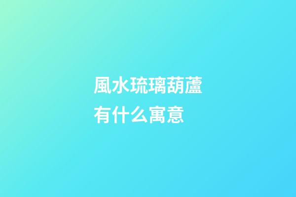 風水琉璃葫蘆有什么寓意