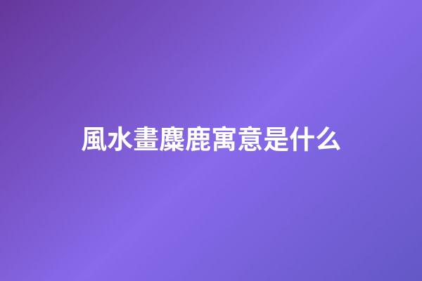 風水畫麋鹿寓意是什么