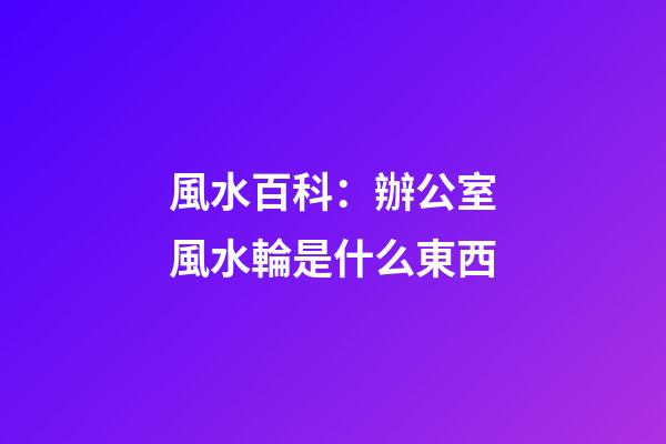 風水百科：辦公室風水輪是什么東西