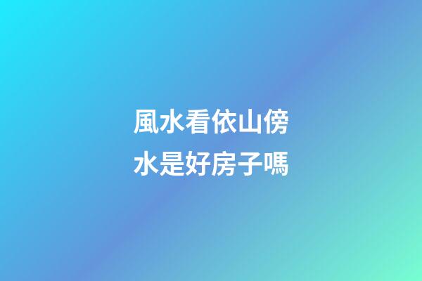 風水看依山傍水是好房子嗎?