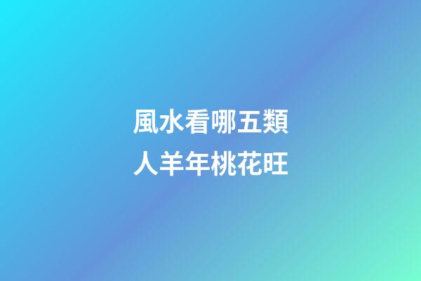 風水看哪五類人羊年桃花旺