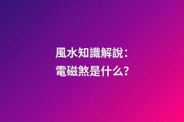 風水知識解說：電磁煞是什么？