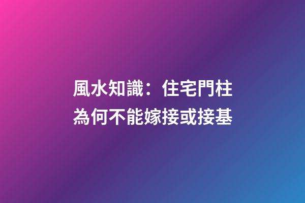 風水知識：住宅門柱為何不能嫁接或接基