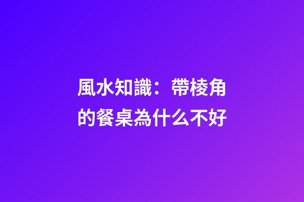 風水知識：帶棱角的餐桌為什么不好