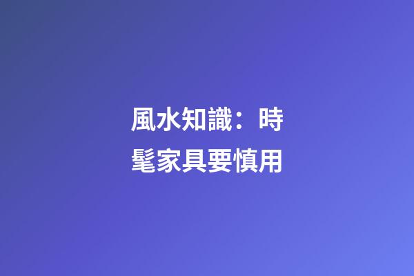 風水知識：時髦家具要慎用