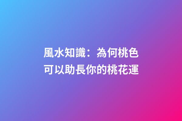 風水知識：為何桃色可以助長你的桃花運