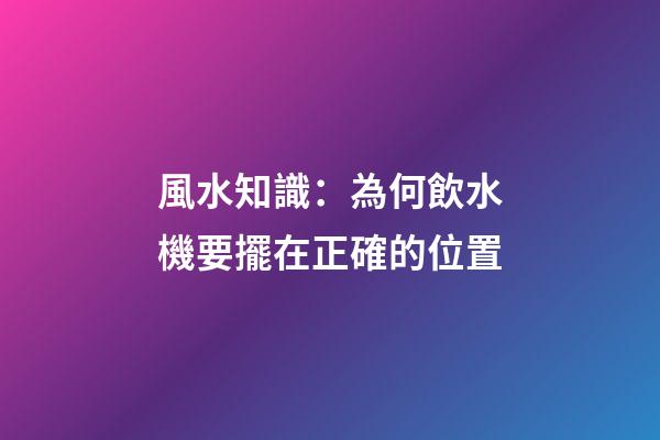 風水知識：為何飲水機要擺在正確的位置
