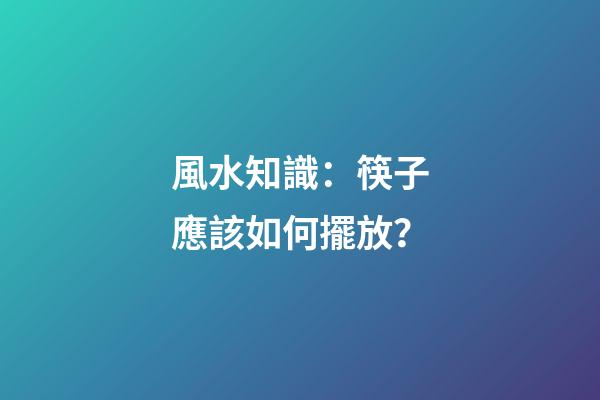 風水知識：筷子應該如何擺放？
