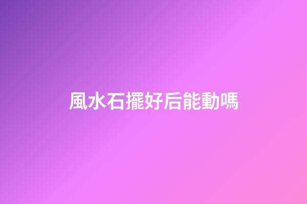 風水石擺好后能動嗎