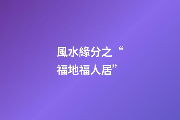 風水緣分之“福地福人居”