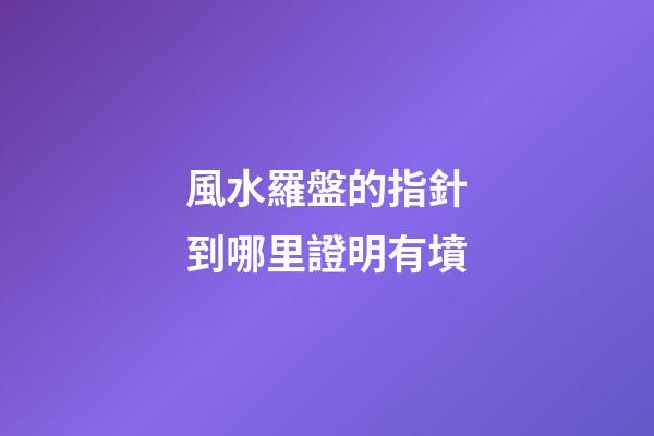 風水羅盤的指針到哪里證明有墳