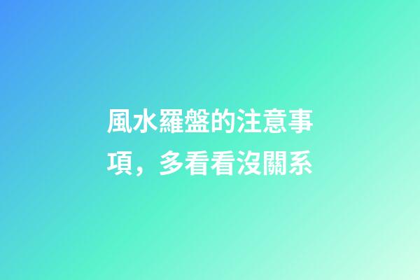 風水羅盤的注意事項，多看看沒關系