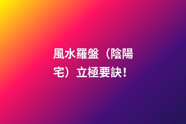 **風水羅盤（陰陽宅）立極要訣！