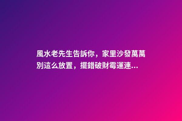 風水老先生告訴你，家里沙發萬萬別這么放置，擺錯破財霉運連連！