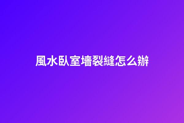 風水臥室墻裂縫怎么辦