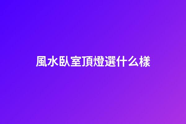 風水臥室頂燈選什么樣