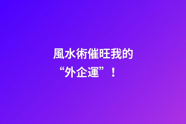 風水術催旺我的“外企運”！