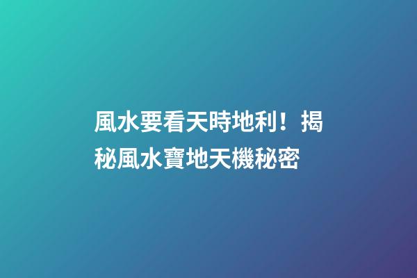 風水要看天時地利！揭秘風水寶地天機秘密