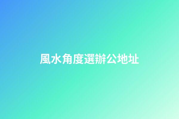 風水角度選辦公地址