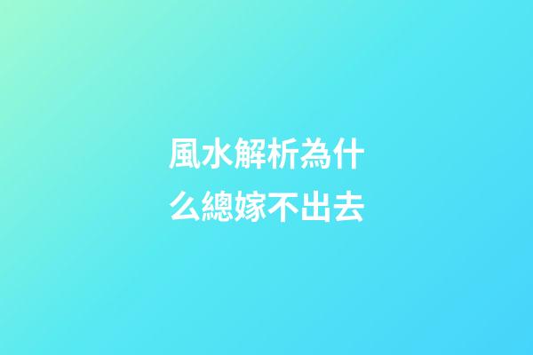 風水解析為什么總嫁不出去