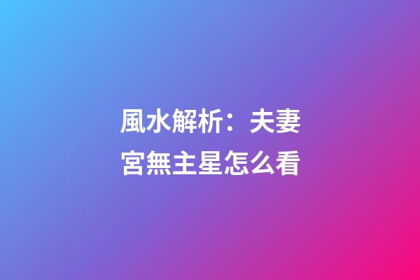 風水解析：夫妻宮無主星怎么看