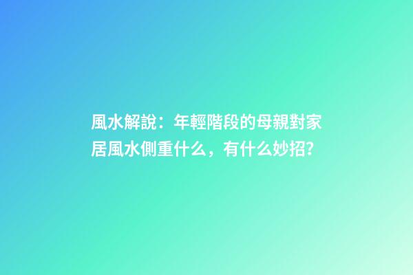風水解說：年輕階段的母親對家居風水側重什么，有什么妙招？