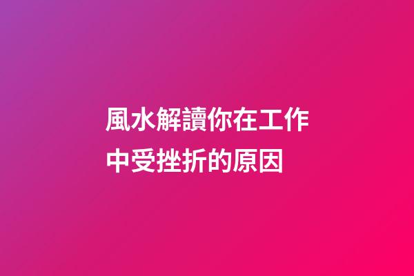 風水解讀你在工作中受挫折的原因