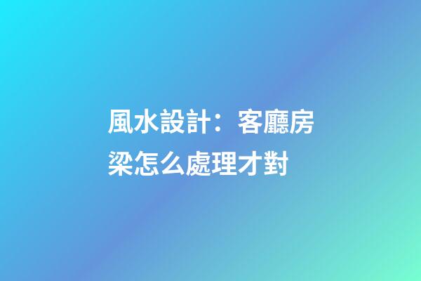 風水設計：客廳房梁怎么處理才對