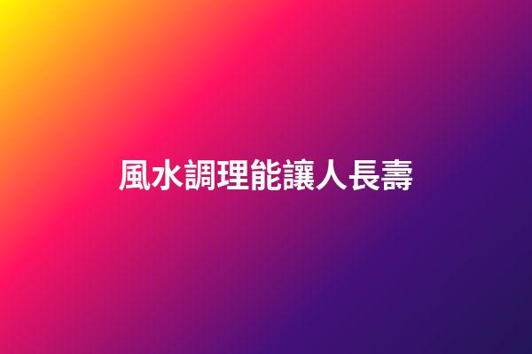 風水調理能讓人長壽